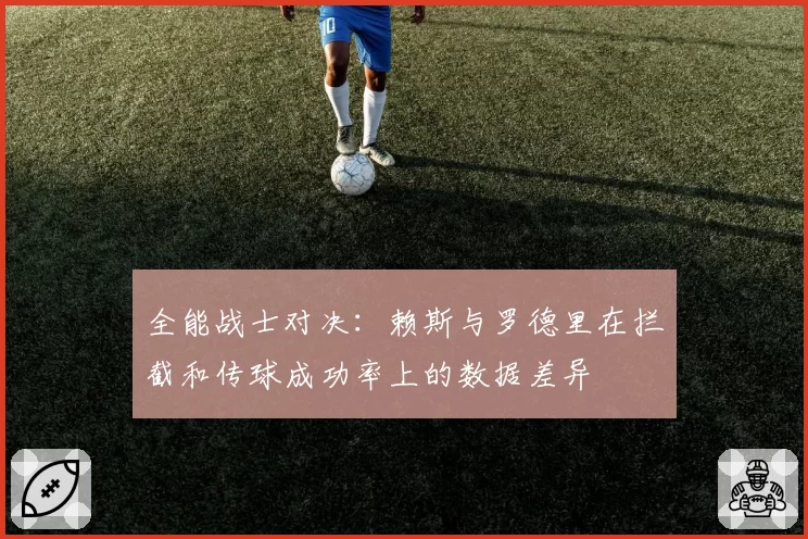 全能战士对决：赖斯与罗德里在拦截和传球成功率上的数据差异