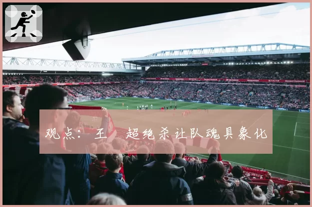 观点：王燊超绝杀让队魂具象化