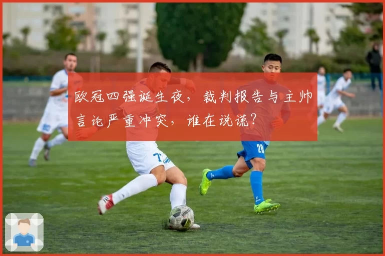 欧冠四强诞生夜，裁判报告与主帅言论严重冲突，谁在说谎？
