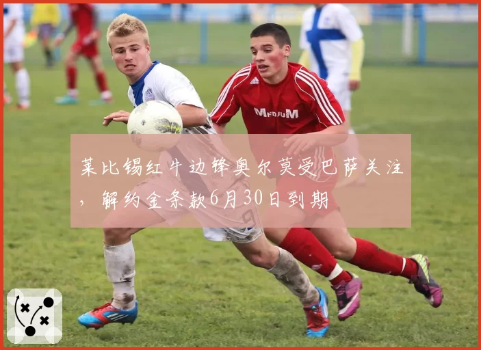 莱比锡红牛边锋奥尔莫受巴萨关注,解约金条款6月30日到期