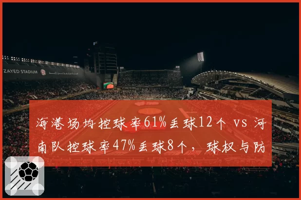 海港场均控球率61%丢球12个 vs 河南队控球率47%丢球8个,球权与防守的平衡