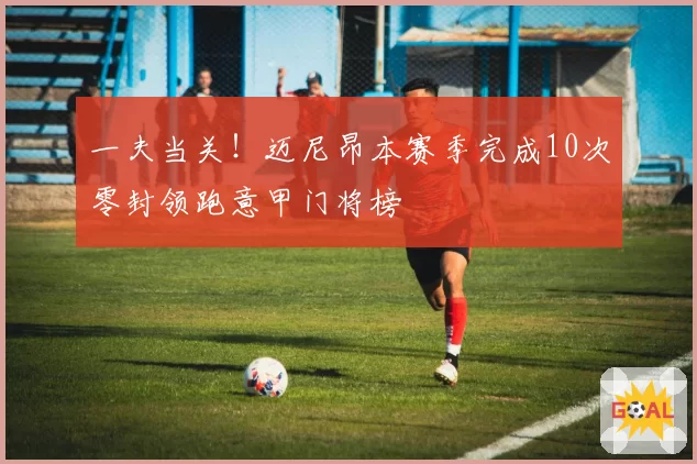 一夫当关！迈尼昂本赛季完成10次零封领跑意甲门将榜