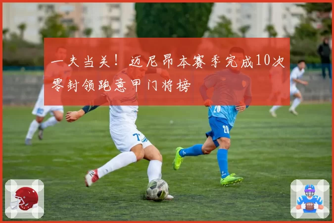 一夫当关！迈尼昂本赛季完成10次零封领跑意甲门将榜