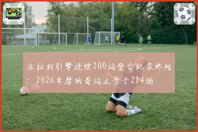 法拉利引擎连续200站登台纪录终结：2026年摩纳哥站止步于214场