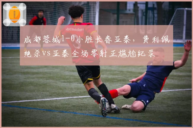 成都蓉城1-0小胜长春亚泰,费利佩绝杀vs亚泰全场零射正尴尬纪录