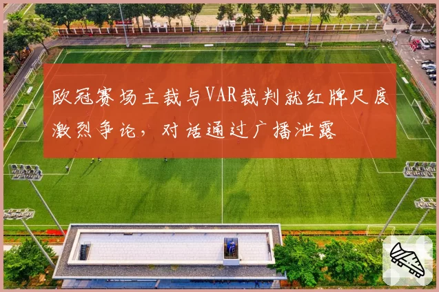欧冠赛场主裁与VAR裁判就红牌尺度激烈争论，对话通过广播泄露