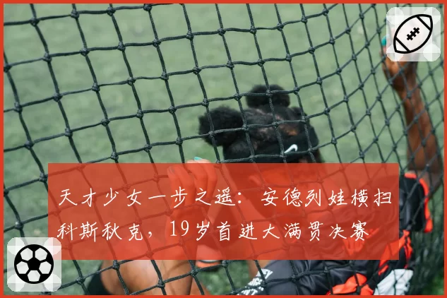 天才少女一步之遥：安德列娃横扫科斯秋克，19岁首进大满贯决赛