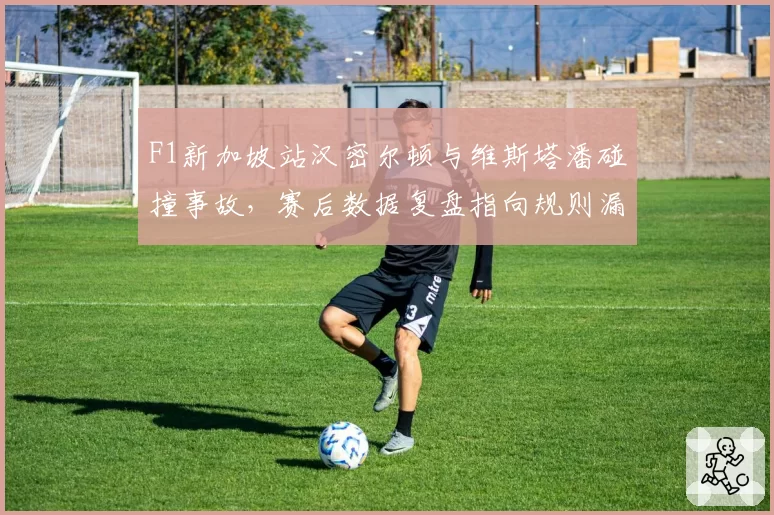 F1新加坡站汉密尔顿与维斯塔潘碰撞事故，赛后数据复盘指向规则漏洞