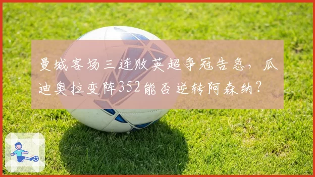 曼城客场三连败英超争冠告急，瓜迪奥拉变阵352能否逆转阿森纳？