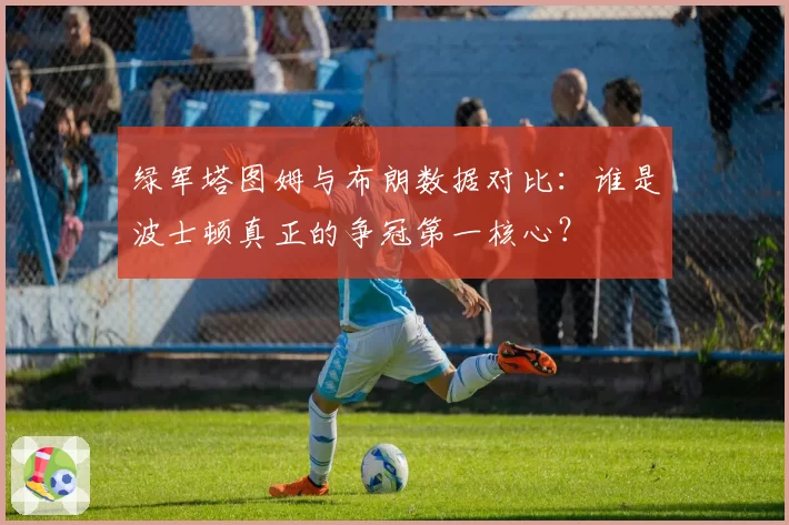 绿军塔图姆与布朗数据对比:谁是波士顿真正的争冠第一核心?